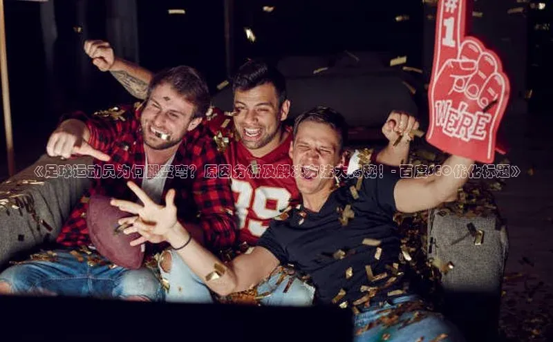 九游j9登录入口首页文心一言《足球运动员为何腿变弯？原因分析及解决方法大揭秘！- 百度SEO优化标题》