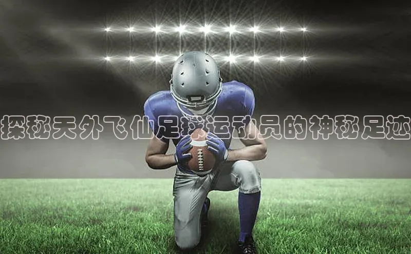 ag九游会j9官方网站j9天键股份探秘天外飞仙足球运动员的神秘足迹