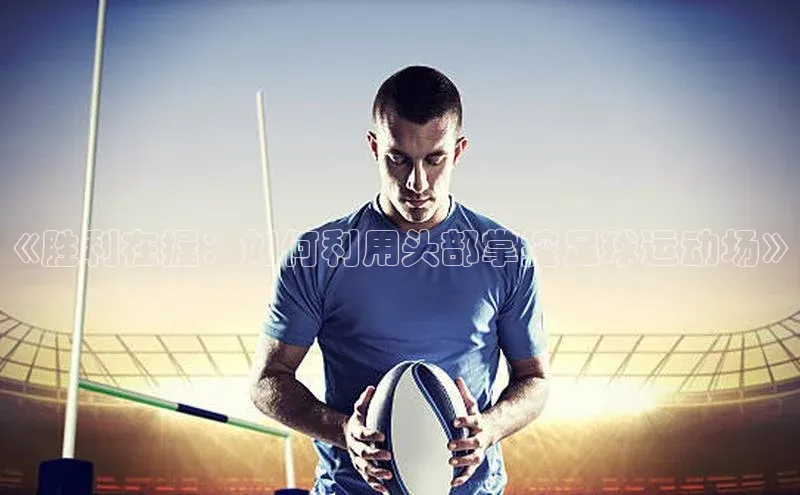 九游官网首页登录入口歌力思《胜利在握：如何利用头部掌控足球运动场》