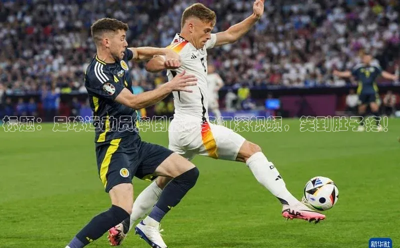 九游会J9.(中国)官方网站诸葛科技标题：足球运动员摔倒后搞笑打滚视频，笑到肚子疼！