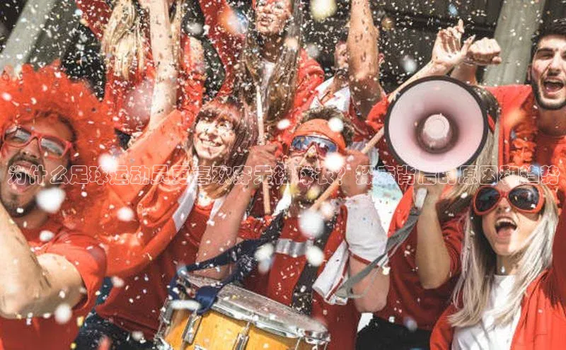 九游会登录j9入口官网挪威主权基金为什么足球运动员更喜欢穿无袖球衣？探索背后的原因和趋势