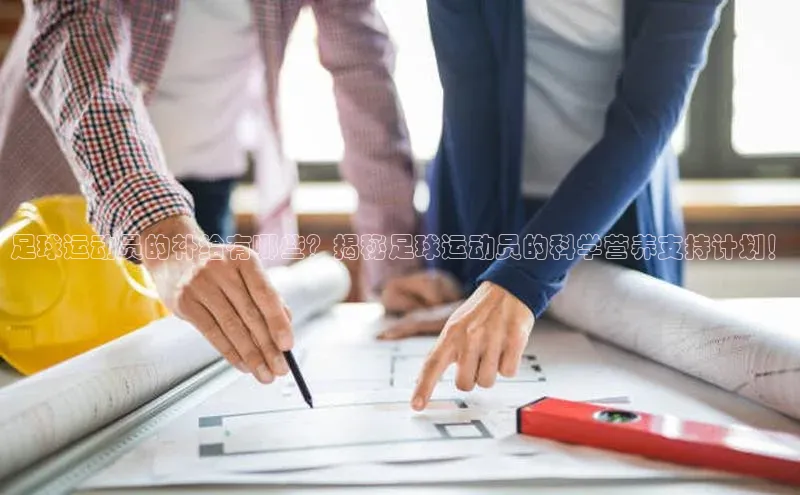 九游登录福石控股足球运动员的补给有哪些？揭秘足球运动员的科学营养支持计划！