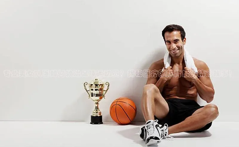 j9九游会官网真人游戏第一品牌颐驰 06专业美女队医如何救治足球运动员？揭秘医疗团队背后的精彩故事！