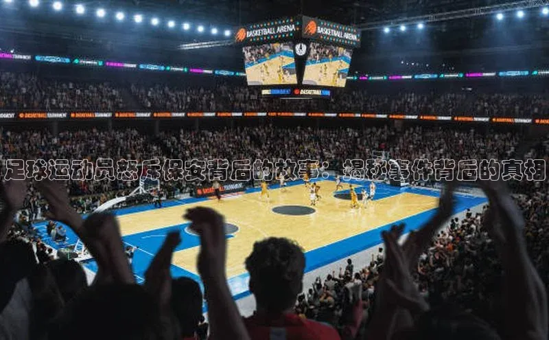 j9九游真人游戏第一平台巴美列捷福足球运动员怒斥保安背后的故事：揭秘事件背后的真相