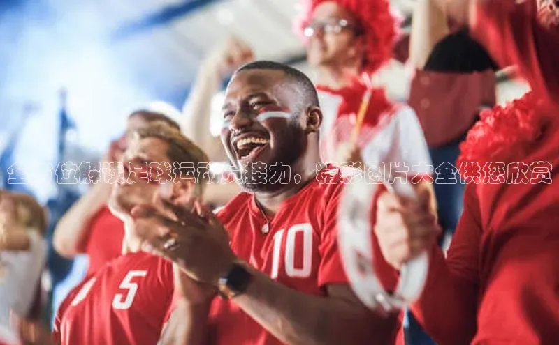 j9九游真人游戏第一品牌登录入口网易全方位解读足球运动员接力，精彩图片大全供您欣赏