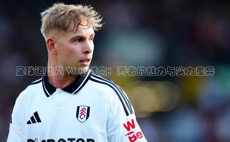 j9九游会最新地址百度社团赞助平台足球运动员 VS 小鲜肉：两者的魅力与实力差异