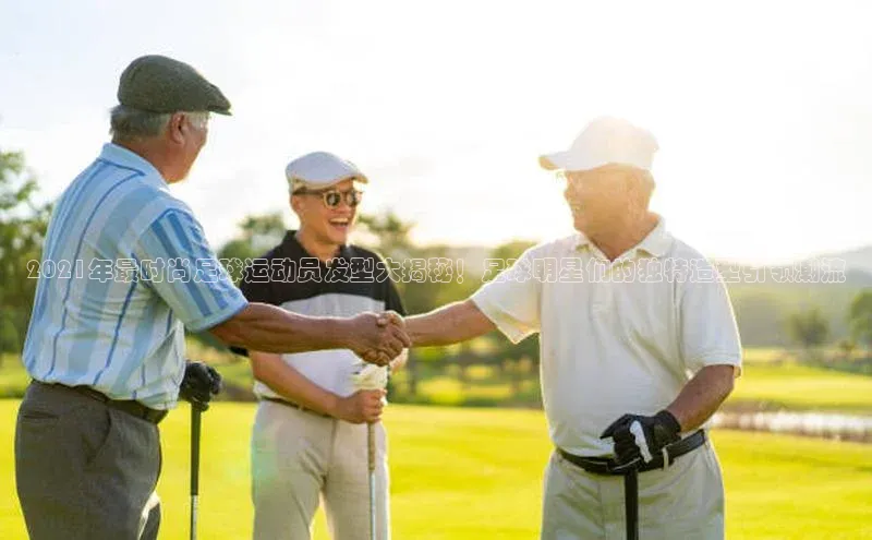 九游会登录j9入口官网字节跳动2021年最时尚足球运动员发型大揭秘！足球明星们的独特造型引领潮流