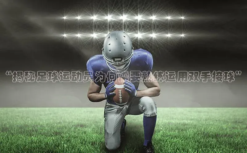 j9九游真人游戏第一平台巴美列捷福“揭秘足球运动员为何需要熟练运用双手接球”