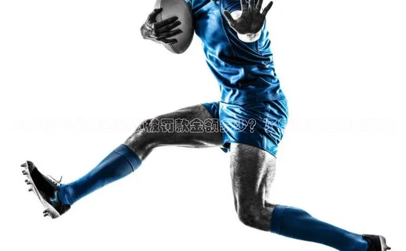 j9九游会国际站官方网站壹网壹创21岁以下足球运动员被罚款金额多少？了解罚款细则和案例