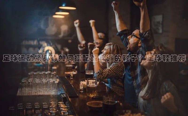 九游会·(J9)官方网站引力传媒足球运动紧身裤如何搭配最合适的鞋子？足球鞋推荐