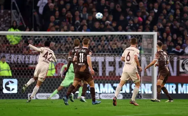 j9九游会真人第一品牌百度营销中心《顶尖足球运动员的职业生涯：从<范字开头的球员>到世界级巨星的转变》