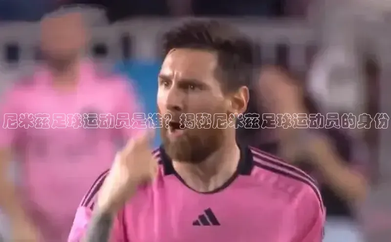 九游会ag老哥俱乐部入口百度识图尼米兹足球运动员是谁？揭秘尼米兹足球运动员的身份