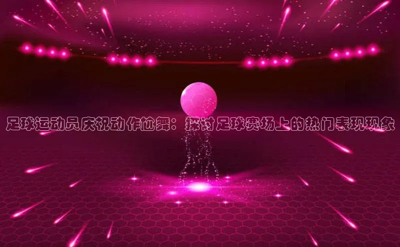 j9九游会老歌交流社区中文在线足球运动员庆祝动作尬舞：探讨足球赛场上的热门表现现象