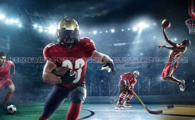 ag九游会j9官方网站j9天键股份北京足球运动装备专卖店：专业足球装备选购首选百度SEO优化标题