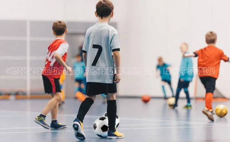 j9九游会真人第一品牌阿里尔公司《揭秘足球运动员精彩的点球动作视频集锦，球迷不容错过！》