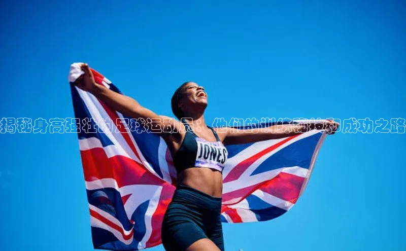 j9九游会国际站官方网站云创智行揭秘身高强壮的足球运动员：他们的训练秘技和成功之路