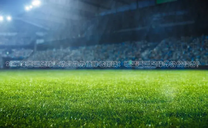 j9九游会登录入口首页旧版宣亚国际2021年亚洲足球运动员能力值排名揭晓：谁是亚洲足球界的佼佼者？