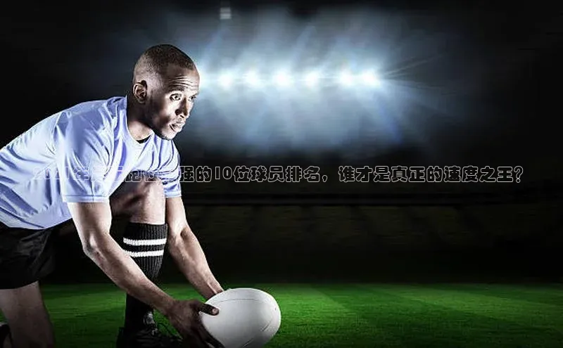 九游会J9.(中国)官方网站皮阿诺2021年足坛跑位最强的10位球员排名，谁才是真正的速度之王？