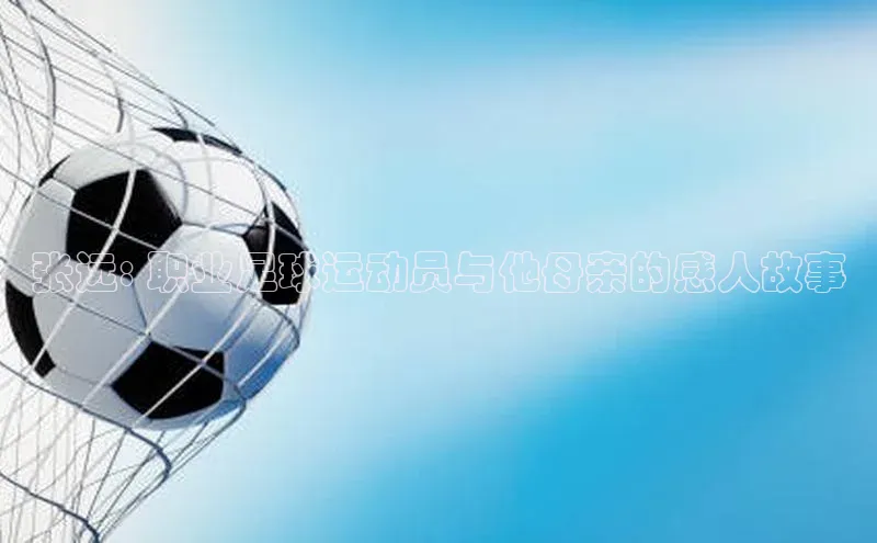 j9九游真人游戏第一平台巴美列捷福张远: 职业足球运动员与他母亲的感人故事