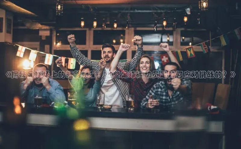 九游会登录j9入口官网58同城《揭秘足球场上的短路明星：这些足球运动员是如何应对挑战的？》