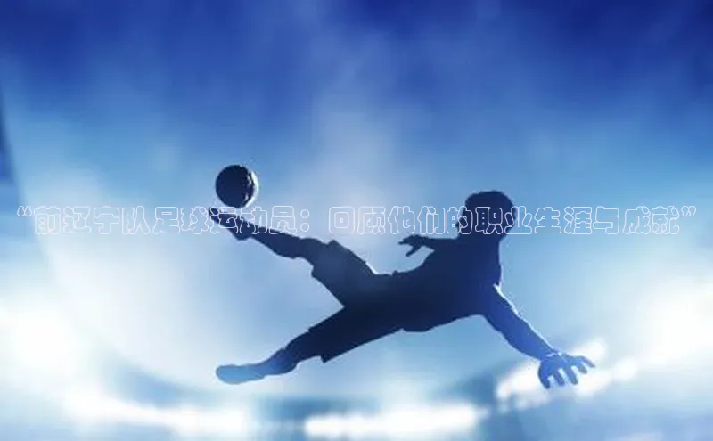 九游j9登录入口首页百度翻译App“前辽宁队足球运动员：回顾他们的职业生涯与成就”