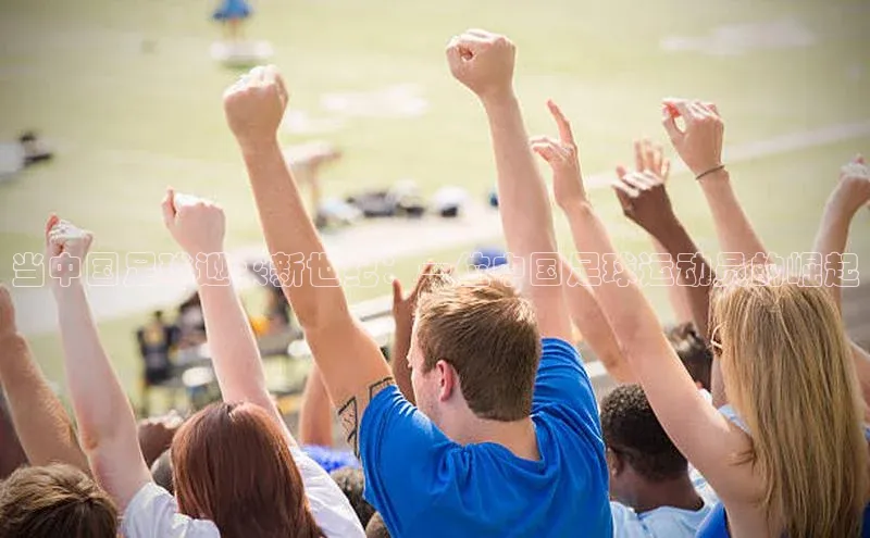 九游会ag登录j9入口百度信誉当中国足球迎来新世纪：一位中国足球运动员的崛起