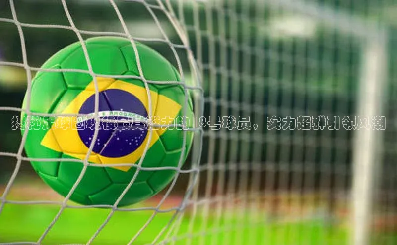 j9九游会最新地址知乎揭秘足球圈现役最具潜力的18号球员，实力超群引领风潮