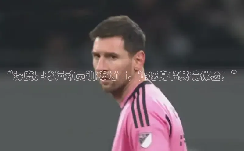 ag九游会j9官方网站j9天键股份“深度足球运动员训练场面，让您身临其境体验！”