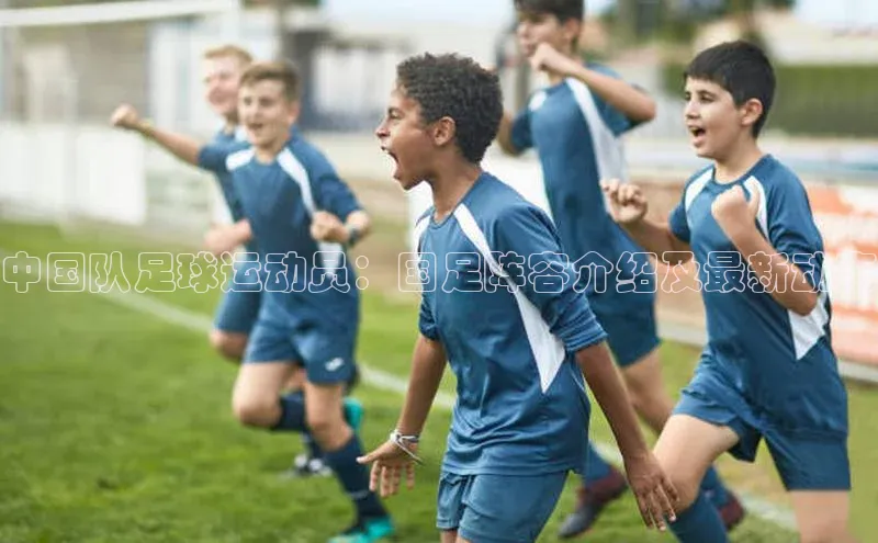九游官网首页登录入口歌力思中国队足球运动员：国足阵容介绍及最新动态