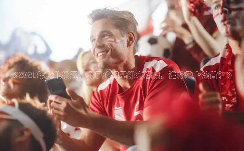 j9九游真人游戏第一平台百度技术学院《2021年东北地区十大足球明星排名揭晓，谁将登上榜首？》