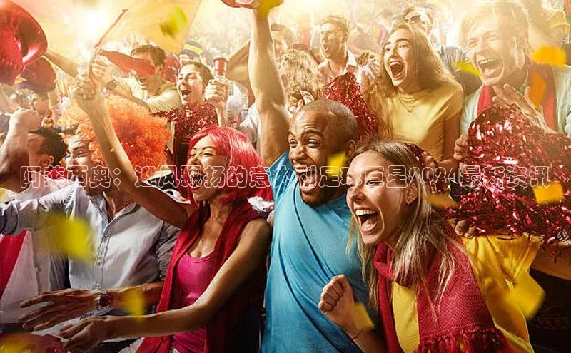 九游会ag老哥俱乐部入口汉得信息阿莱西奥：迎风飘扬的意大利足球巨星2024最新资讯