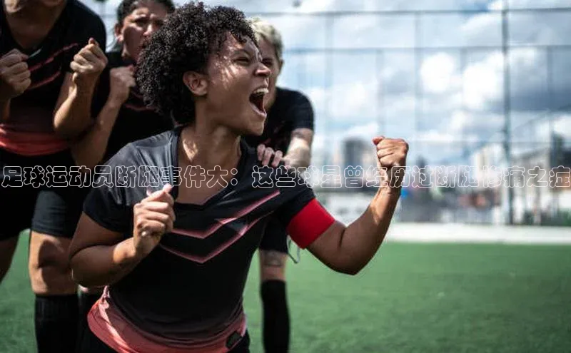 九游会登录入口官网百度手机卫士足球运动员断腿事件大：这些球星曾经历过断腿惨痛之症