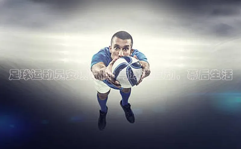 j9九游会官网-真人游戏第一品牌百度集团足球运动员安琪微信: 与球迷互动，幕后生活