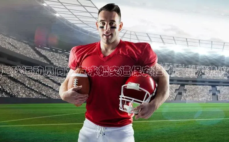 J9九游会老哥俱乐部华扬联众足球运动员向女友求婚突遭保安拦截，引发热议