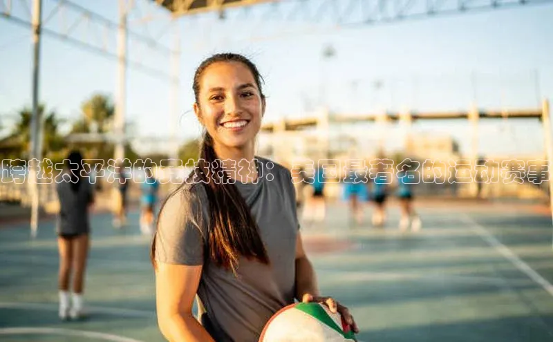 j9九游真人游戏第一平台巴美列捷福跨越太平洋的竞技精神：美国最著名的运动赛事