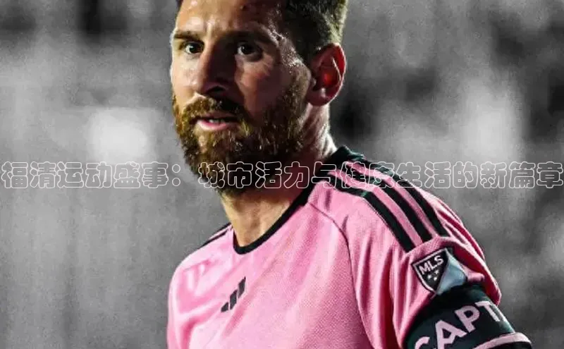 九游官网首页登录入口普信公司福清运动盛事：城市活力与健康生活的新篇章