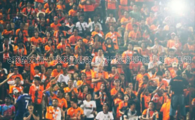 j9九游会最新地址路畅科技飞跃的力量：跳跃健将的风采-跳远运动赛事短句集锦