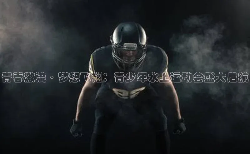 青春激流·梦想飞翔：青少年水上运动会盛大启航