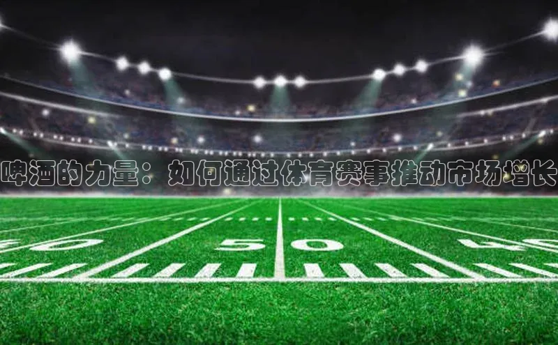 啤酒的力量：如何通过体育赛事推动市场增长