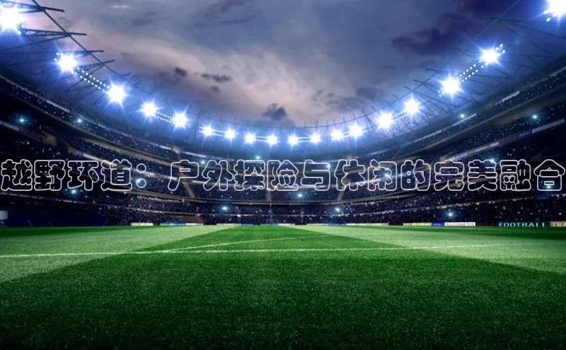 越野环道：户外探险与休闲的完美融合