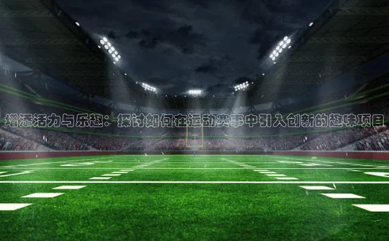 增添活力与乐趣：探讨如何在运动赛事中引入创新的趣味项目