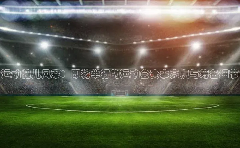 运动健儿风采：即将举行的运动会赛事亮点与筹备细节
