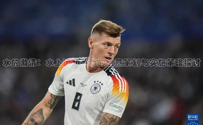 水的激情：水上运动赛事的创意策划与实施策略探讨