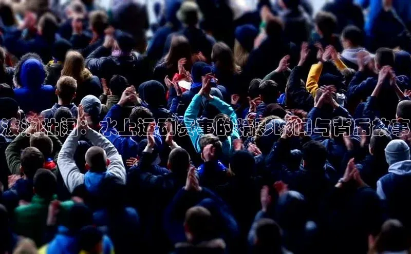 波澜壮阔：水上运动赛事的精彩瞬间与背后故事