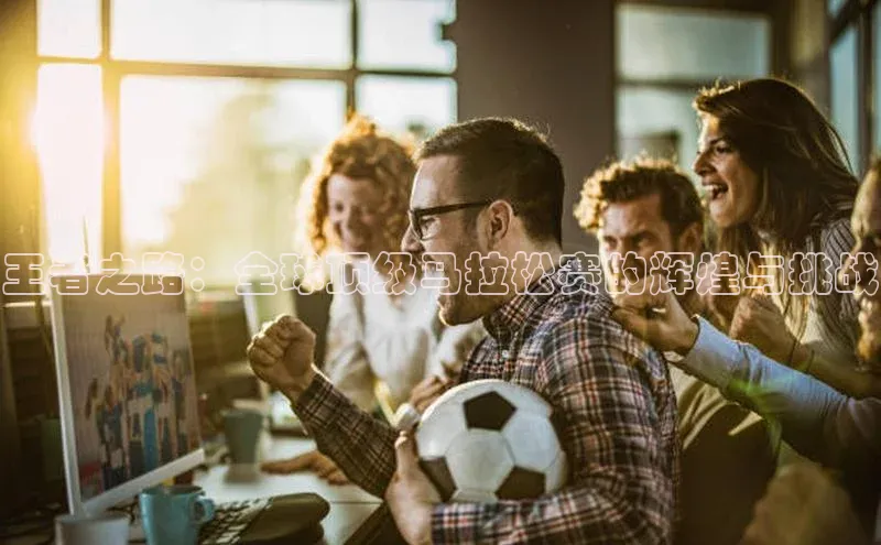 王者之路：全球顶级马拉松赛的辉煌与挑战