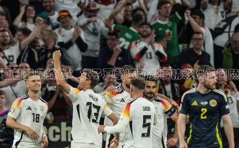 夏日盛装绽放：女子夏季运动赛事精彩瞬间回顾