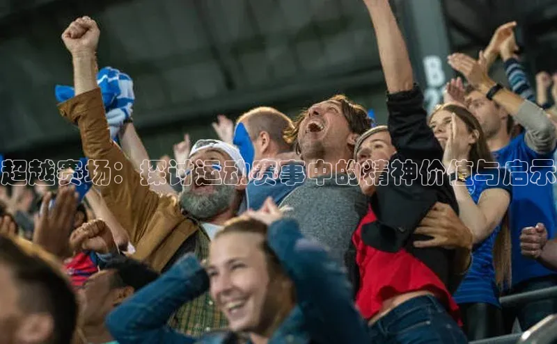 超越赛场：探讨运动赛事中的精神价值与启示