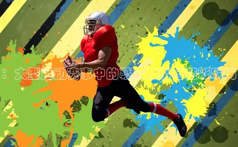 ：大型运动赛事中的幕后故事与精彩瞬间