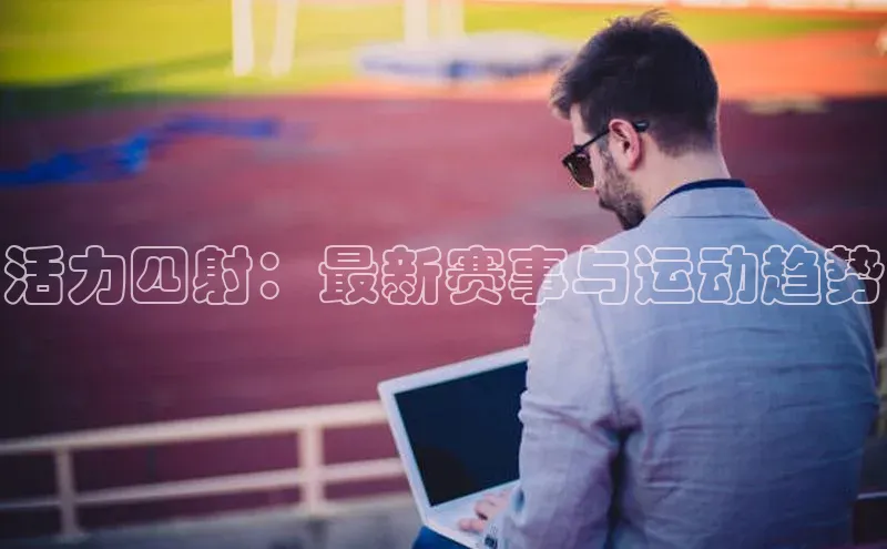活力四射：最新赛事与运动趋势