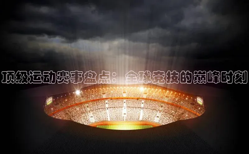 顶级运动赛事盘点：全球竞技的巅峰时刻